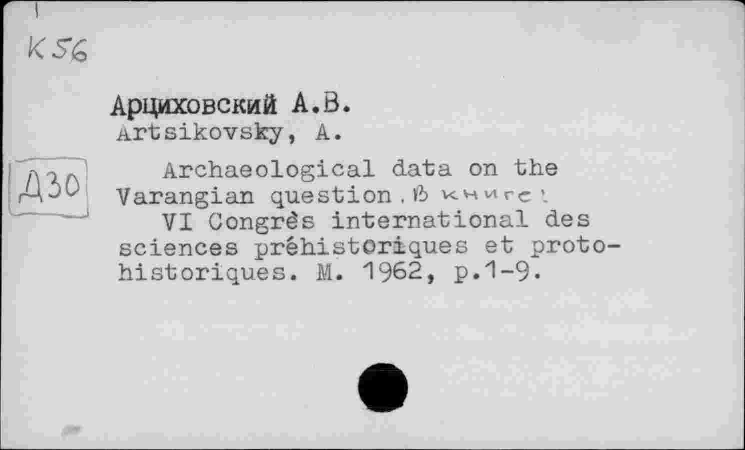 ﻿
Арциховский A.ö.
Artsikovsky, А.
Archaeological data on the Varangian question.Ô книге’
VI Congrès international des sciences préhistoriques et proto historiques. M. 1962, p.1-9.